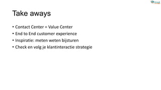 Take aways
• Contact Center = Value Center
• End to End customer experience
• Inspiratie: meten weten bijsturen
• Check en volg je klantinteractie strategie
 