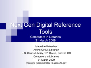 Next Gen Digital Reference Tools Computers in Libraries 31 March 2009 Madeline Kriescher Acting Circuit Librarian U.S. Courts Library, 10 th  Circuit, Denver, CO Computers in Libraries 31 March 2009 [email_address] 