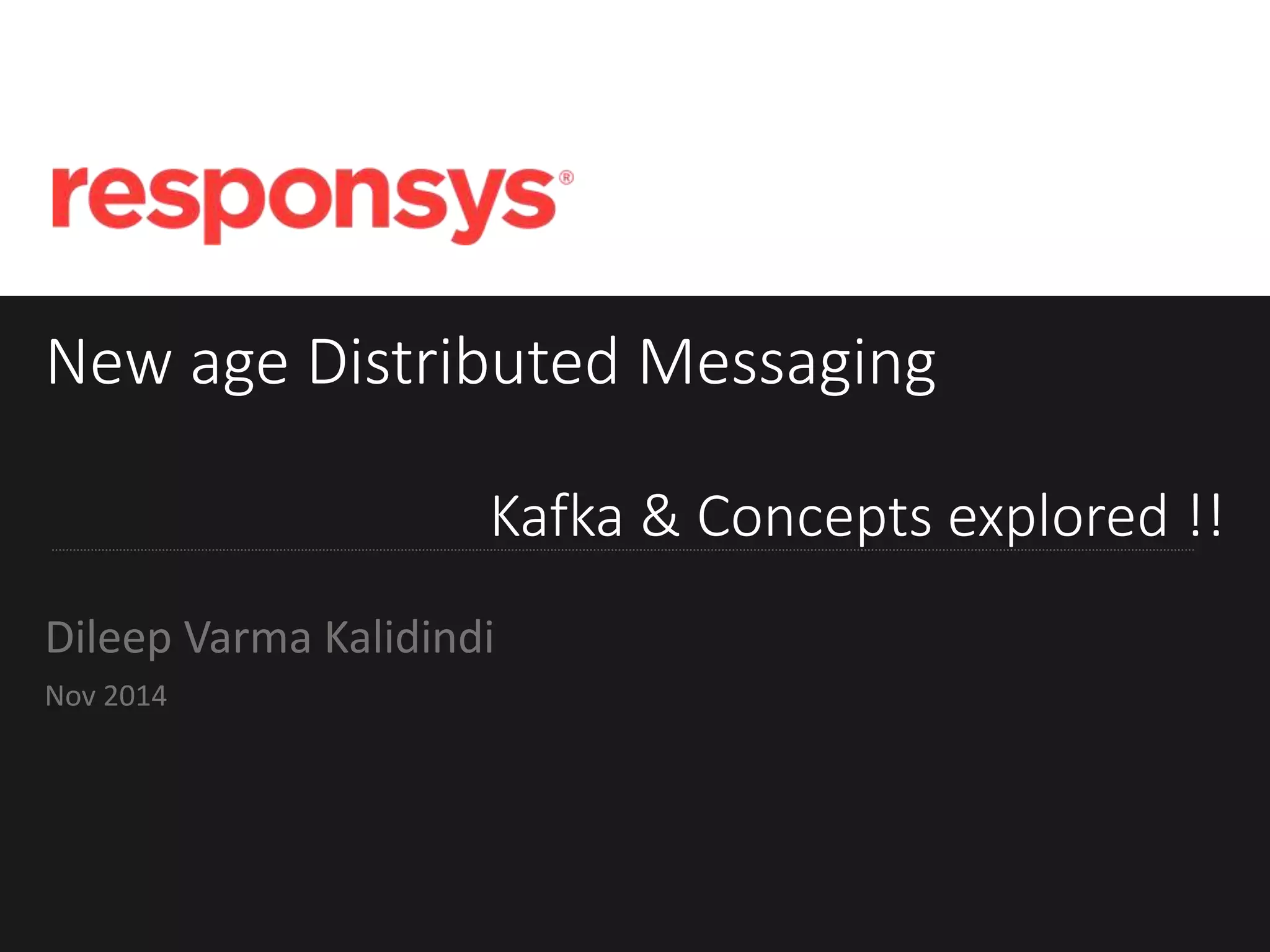 New age Distributed Messaging
Kafka & Concepts explored !!
Dileep Varma Kalidindi
Nov 2014
 