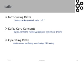 Kafka
4/5/2016
Confidential 14
 Introducing Kafka
“Should I wake-up now? ..why ?  “
 Kafka Core Concepts
Topics, partitions, replicas, producers, consumers, brokers
 Operating Kafka
Architecture, deploying, monitoring, P&S tuning
 
