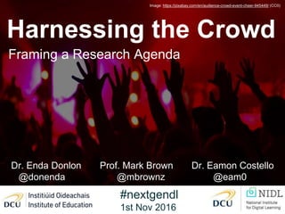 Harnessing the Crowd
Framing a Research Agenda
Image: https://pixabay.com/en/audience-crowd-event-cheer-945449/ (CC0)
Dr. Enda Donlon Prof. Mark Brown Dr. Eamon Costello
@donenda @mbrownz @eam0
#nextgendl
1st Nov 2016
 