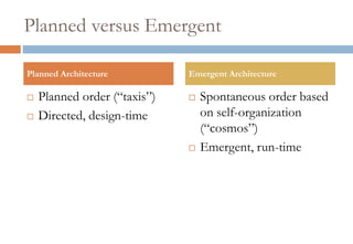 Planned versus EmergentPlanned order (“taxis”)Directed, design-timeSpontaneous order based on self-organization (“cosmos”)Emergent, run-timePlanned ArchitectureEmergent Architecture
