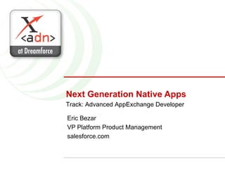 Next Generation Native Apps Eric Bezar VP Platform Product Management salesforce.com Track: Advanced AppExchange Developer 