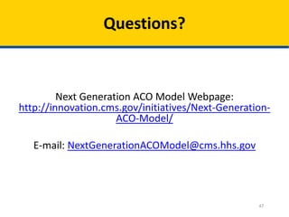 47
Questions?
Next Generation ACO Model Webpage:
http://innovation.cms.gov/initiatives/Next-Generation-
ACO-Model/
E-mail: NextGenerationACOModel@cms.hhs.gov
 