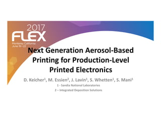 Next Generation Aerosol-Based
Printing for Production-LevelPrinting for Production-Level
Printed Electronics
D. Keicher1, M. Essien2, J. Lavin1, S. Whetten1, S. Mani1
1 - Sandia National Laboratories
2 – Integrated Deposition Solutions
 