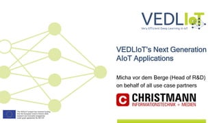 Micha vor dem Berge (Head of R&D)
on behalf of all use case partners
VEDLIoT’s Next Generation
AIoT Applications
 