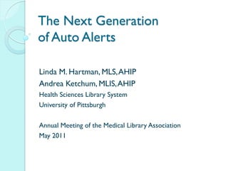 The Next Generation
of Auto Alerts

Linda M. Hartman, MLS, AHIP
Andrea Ketchum, MLIS, AHIP
Health Sciences Library System
University of Pittsburgh

Annual Meeting of the Medical Library Association
May 2011
 