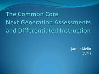 The Common CoreNext Generation Assessmentsand Differentiated Instruction Jacque Melin GVSU 