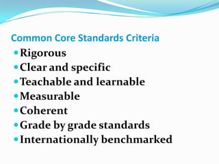Common Core Standards CriteriaRigorousClear and specificTeachable and learnableMeasurableCoherentGrade by grade standardsInternationally benchmarked