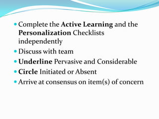 Complete the Active Learning and the Personalization Checklists independentlyDiscuss with teamUnderline Pervasive and ConsiderableCircle Initiated or AbsentArrive at consensus on item(s) of concern