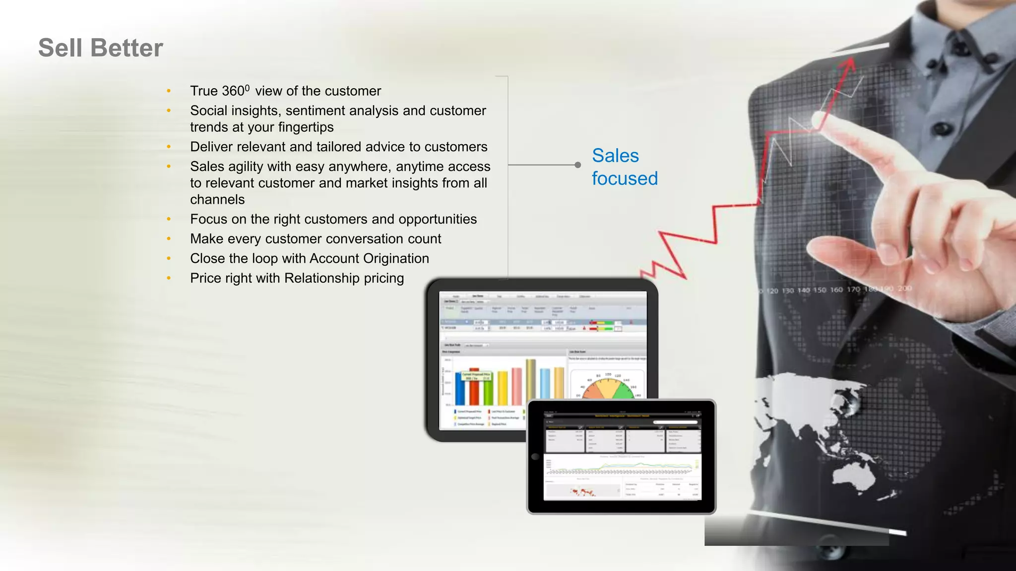 © 2017 SAP AG or an SAP affiliate company. All rights reserved. 16
Sell Better
• True 3600 view of the customer
• Social insights, sentiment analysis and customer
trends at your fingertips
• Deliver relevant and tailored advice to customers
• Sales agility with easy anywhere, anytime access
to relevant customer and market insights from all
channels
• Focus on the right customers and opportunities
• Make every customer conversation count
• Close the loop with Account Origination
• Price right with Relationship pricing
Sales
focused
 