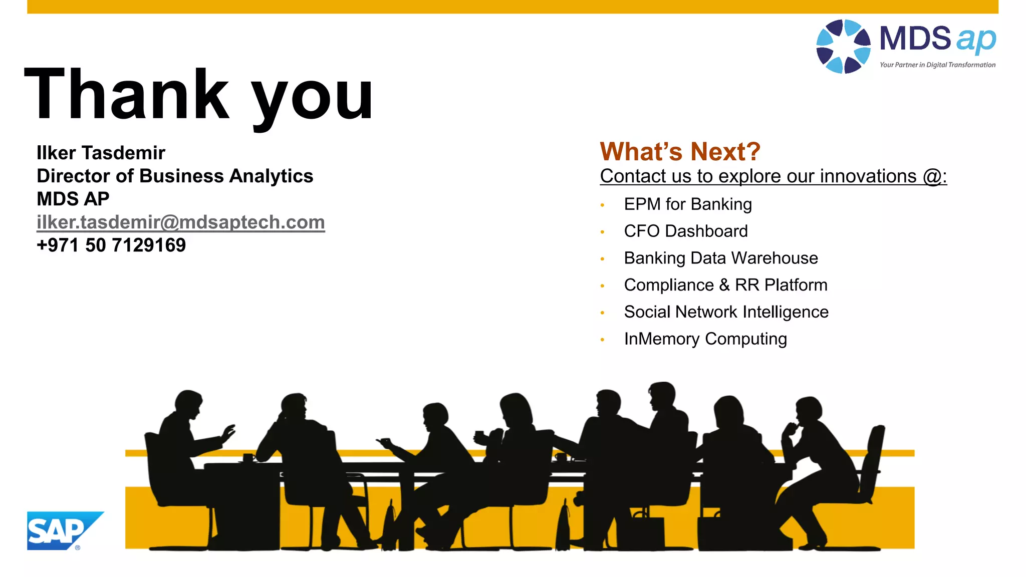 What’s Next?Ilker Tasdemir
Director of Business Analytics
MDS AP
ilker.tasdemir@mdsaptech.com
+971 50 7129169
Thank you
Contact us to explore our innovations @:
• EPM for Banking
• CFO Dashboard
• Banking Data Warehouse
• Compliance & RR Platform
• Social Network Intelligence
• InMemory Computing
 