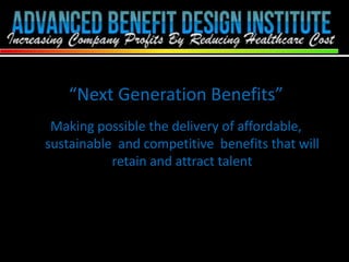 “Next Generation Benefits”
Making possible the delivery of affordable,
sustainable and competitive benefits that will
retain and attract talent
 