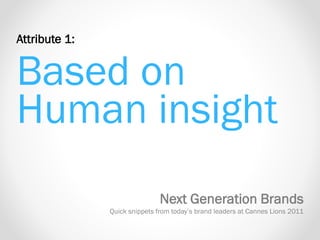 Attribute 1:
Based on
Human insight
Next Generation Brands
Quick snippets from today’s brand leaders at Cannes Lions 2011
 