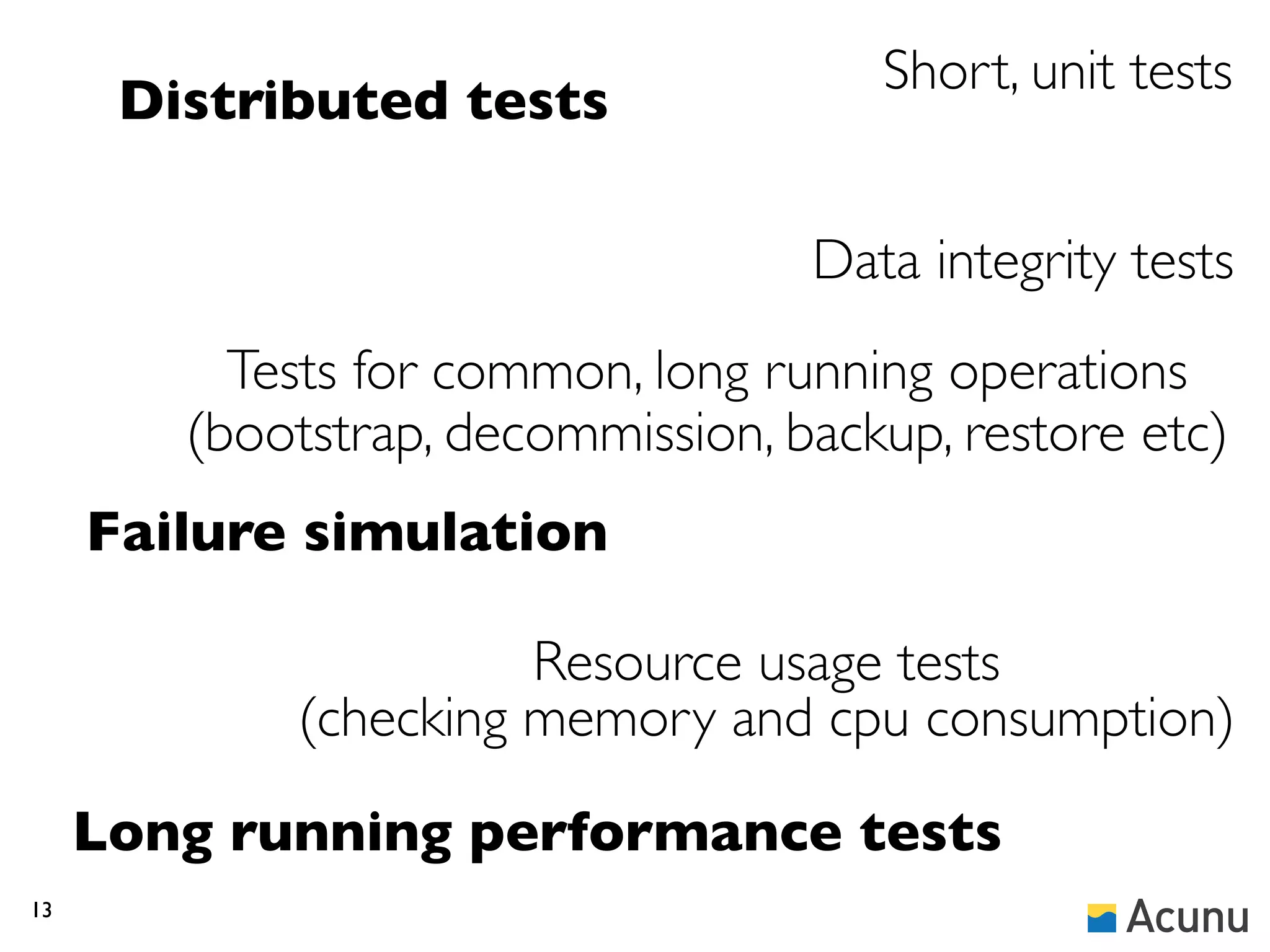Short, unit tests
      Distributed tests

                                   Data integrity tests
          Tests for common, long running operations
        (bootstrap, decommission, backup, restore etc)
     Failure simulation

                      Resource usage tests
            (checking memory and cpu consumption)

     Long running performance tests
13
 