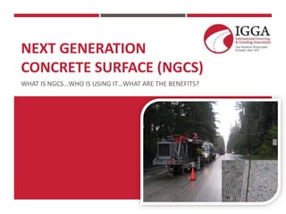 NEXT GENERATION
CONCRETE SURFACE (NGCS)
WHAT IS NGCS…WHO IS USING IT…WHAT ARE THE BENEFITS?
 