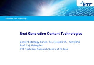 Next Generation Content Technologies
Content Strategy Forum ´13 , Helsinki 11. - 13.9.2013
Prof. Caj Södergård
VTT Technical Research Centre of Finland
 