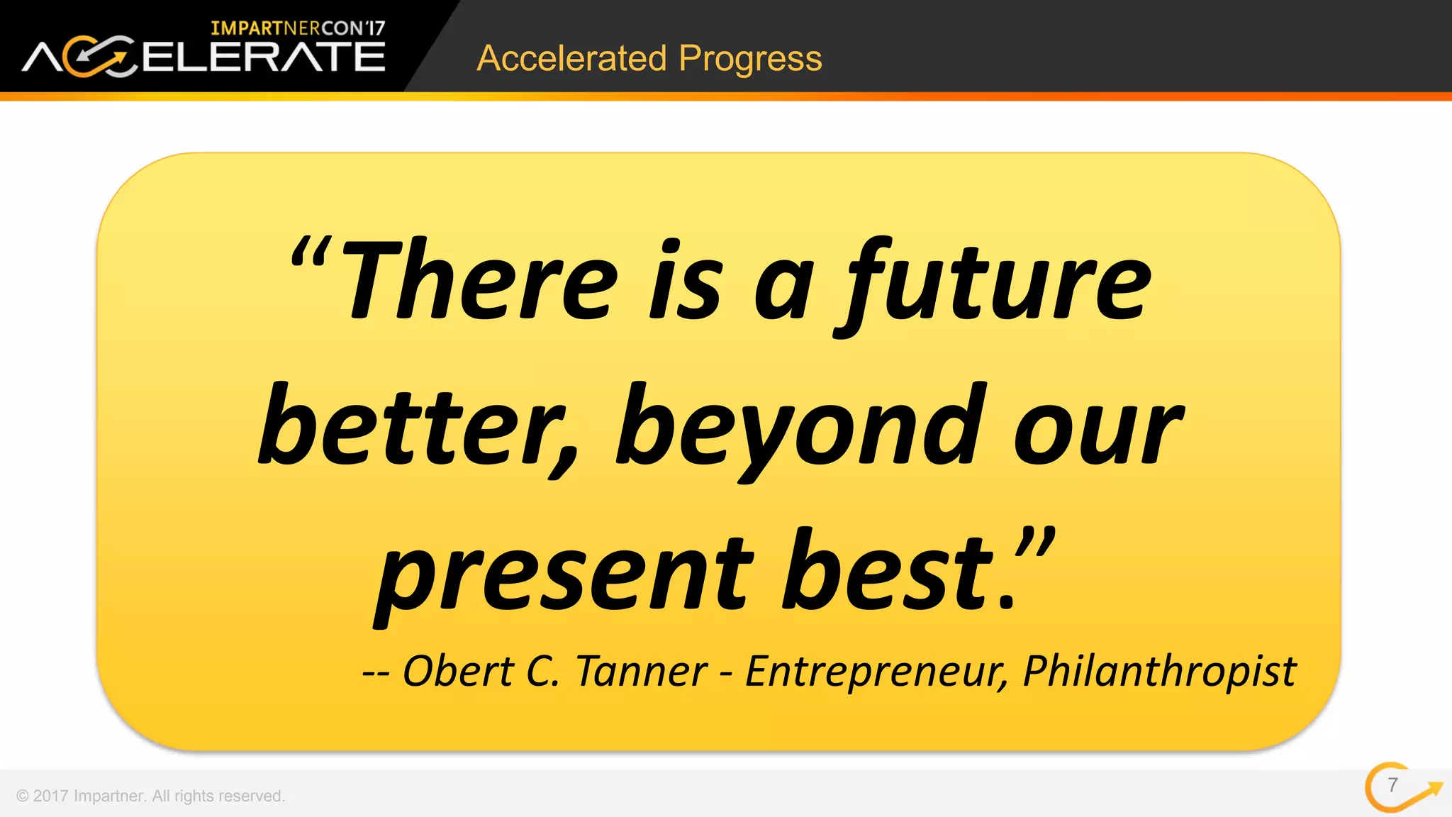 © 2017 Impartner. All rights reserved.
Accelerated Progress
7
“There is a future
better, beyond our
present best.”
-- Obert C. Tanner - Entrepreneur, Philanthropist
 