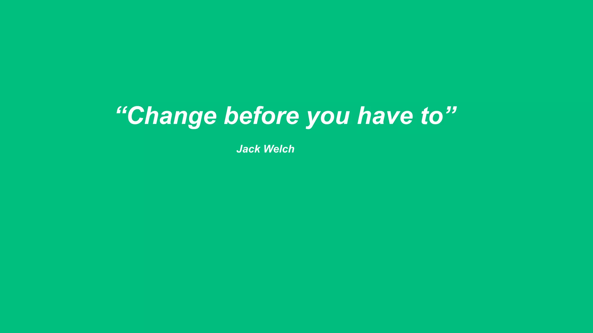 “Change before you have to”
Jack Welch
 