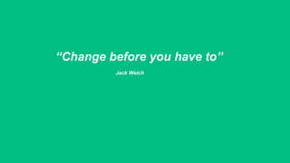 “Change before you have to”
Jack Welch
 
