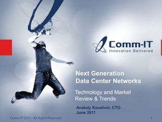 Next Generation
                                     Data Center Networks
                                     Technology and Market
                                     Review & Trends
                                     Anatoly Koushnir, CTO
                                     June 2011
Comm-IT 2011 - All Rights Reserved                           1
 
