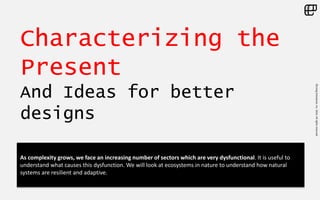 ©LivingEnterprise,Inc.2014.Allrightsreserved
Characterizing the
Present
And Ideas for better
designs
As complexity grows, we face an increasing number of sectors which are very dysfunctional. It is useful to
understand what causes this dysfunction. We will look at ecosystems in nature to understand how natural
systems are resilient and adaptive.
 