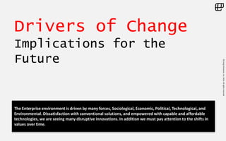 ©LivingEnterprise,Inc.2014.Allrightsreserved
Drivers of Change
Implications for the
Future
The Enterprise environment is driven by many forces, Sociological, Economic, Political, Technological, and
Environmental. Dissatisfaction with conventional solutions, and empowered with capable and affordable
technologies, we are seeing many disruptive innovations. In addition we must pay attention to the shifts in
values over time.
 