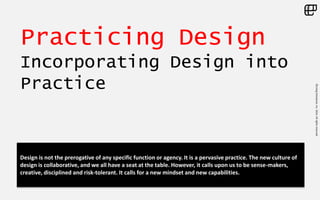 ©LivingEnterprise,Inc.2014.Allrightsreserved
Practicing Design
Incorporating Design into
Practice
Design is not the prerogative of any specific function or agency. It is a pervasive practice. The new culture of
design is collaborative, and we all have a seat at the table. However, it calls upon us to be sense-makers,
creative, disciplined and risk-tolerant. It calls for a new mindset and new capabilities.
 
