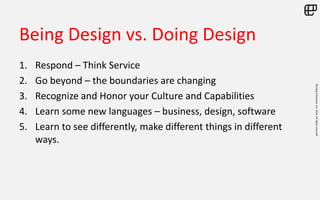 ©LivingEnterprise,Inc.2014.Allrightsreserved
Being Design vs. Doing Design
1. Respond – Think Service
2. Go beyond – the boundaries are changing
3. Recognize and Honor your Culture and Capabilities
4. Learn some new languages – business, design, software
5. Learn to see differently, make different things in different
ways.
 