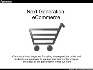 Next Generation
                eCommerce




eCommerce is no longer just for selling simple products online and
  has become a great way to manage your entire order process.
        Take a look at this presentation to find out more
 
