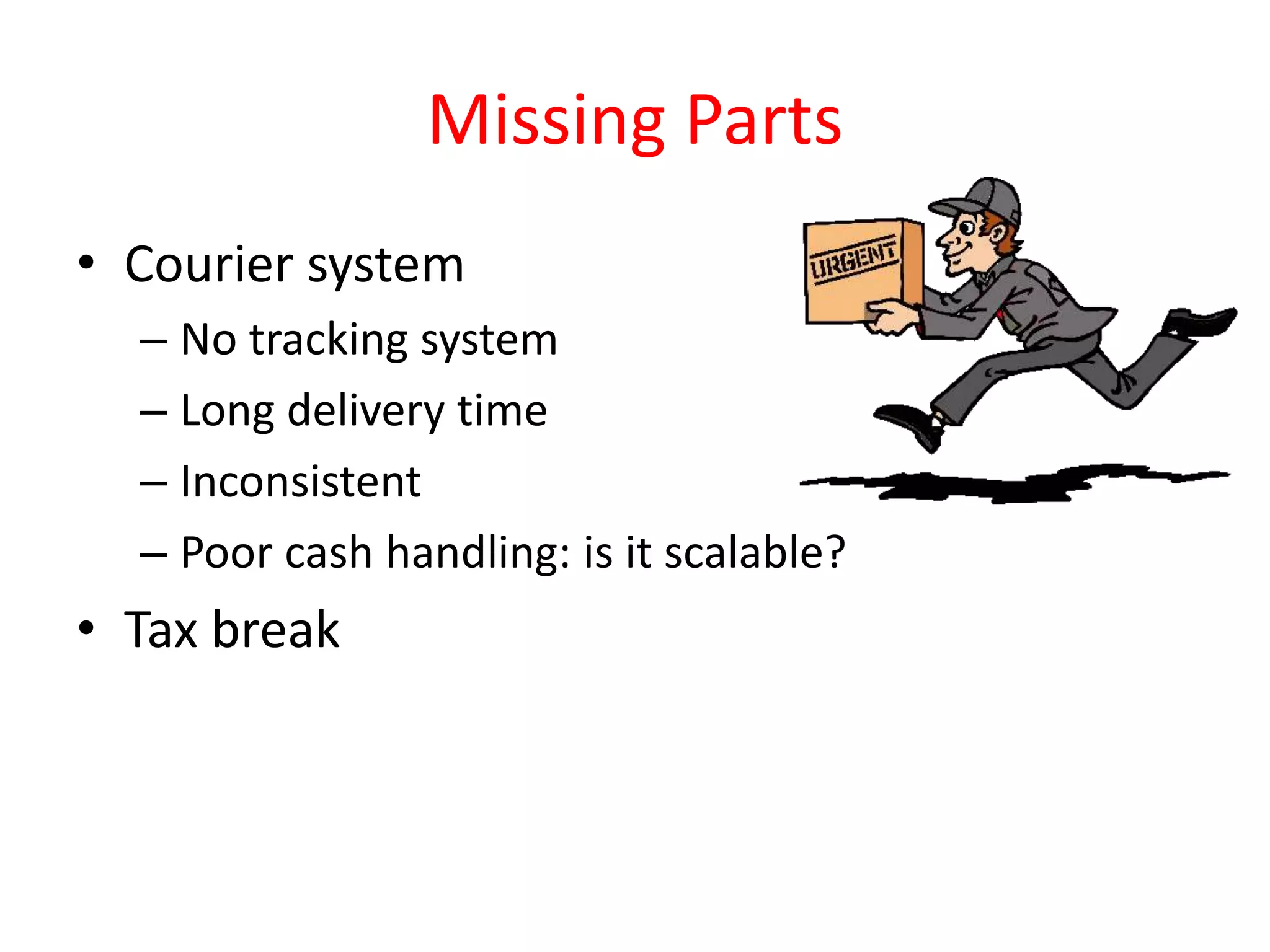 Missing Parts
• Courier system
– No tracking system
– Long delivery time
– Inconsistent
– Poor cash handling: is it scalable?
• Tax break
 