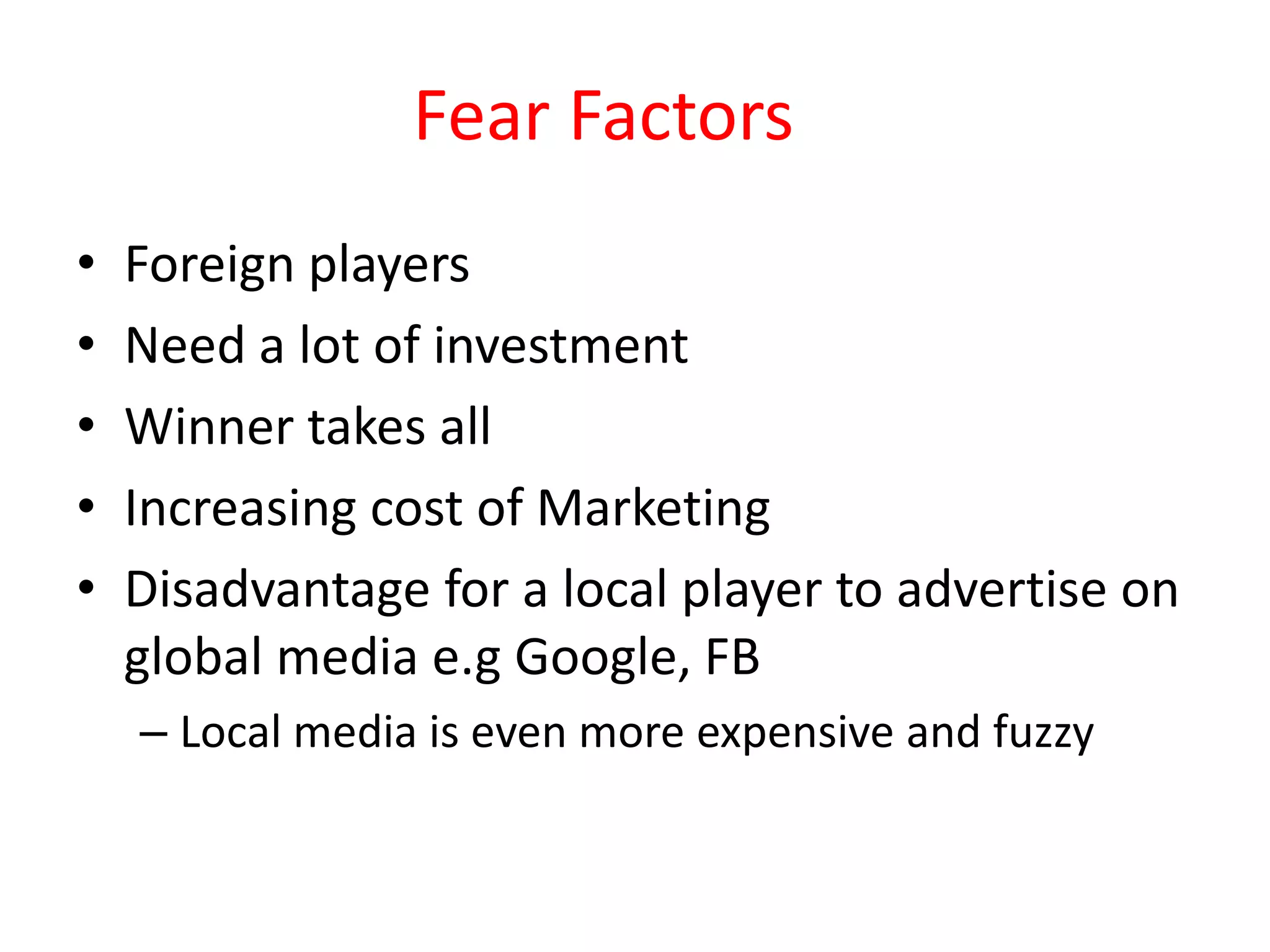 Fear Factors
• Foreign players
• Need a lot of investment
• Winner takes all
• Increasing cost of Marketing
• Disadvantage for a local player to advertise on
global media e.g Google, FB
– Local media is even more expensive and fuzzy
 
