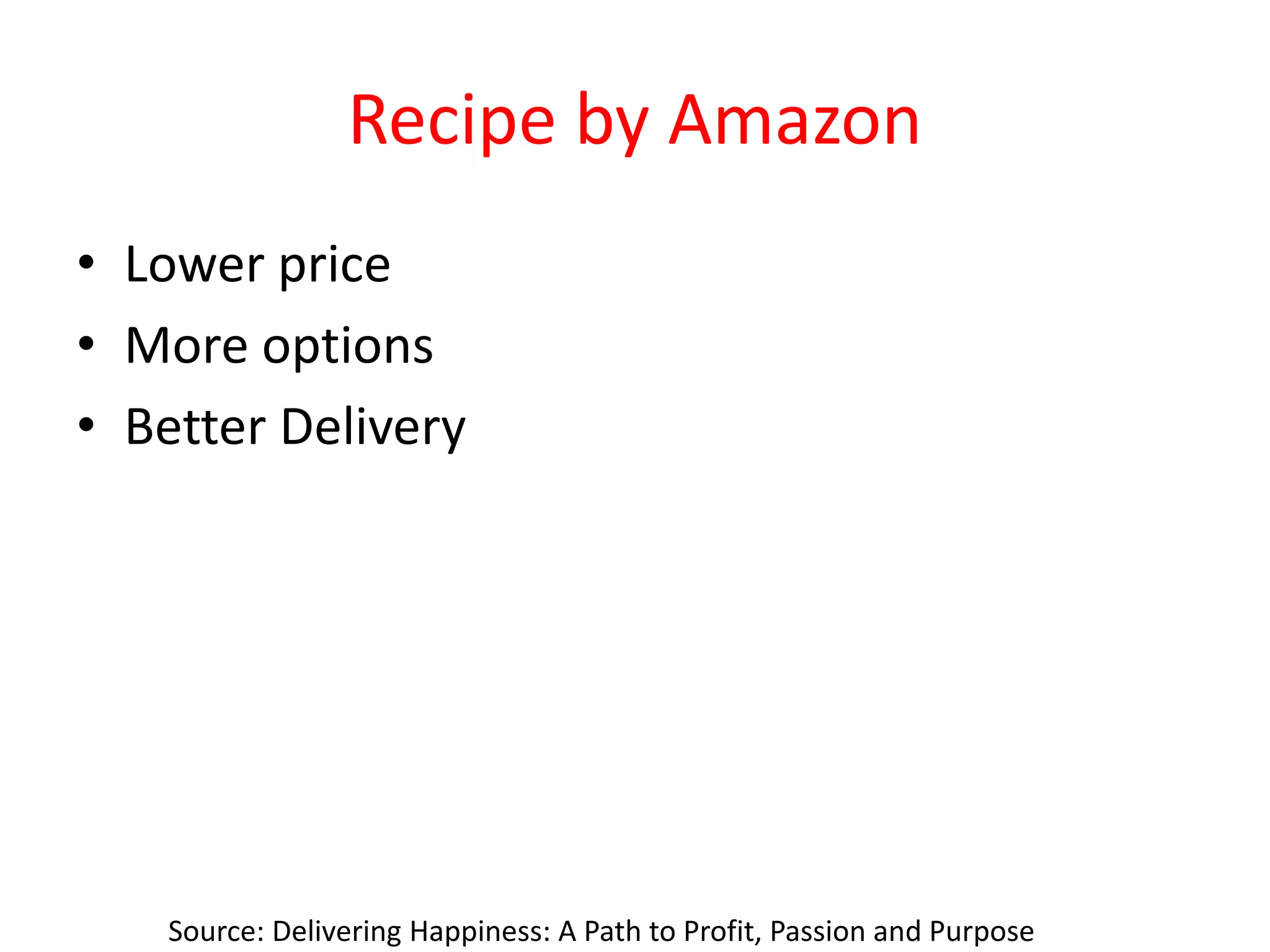 Recipe by Amazon
• Lower price
• More options
• Better Delivery
Source: Delivering Happiness: A Path to Profit, Passion and Purpose
 