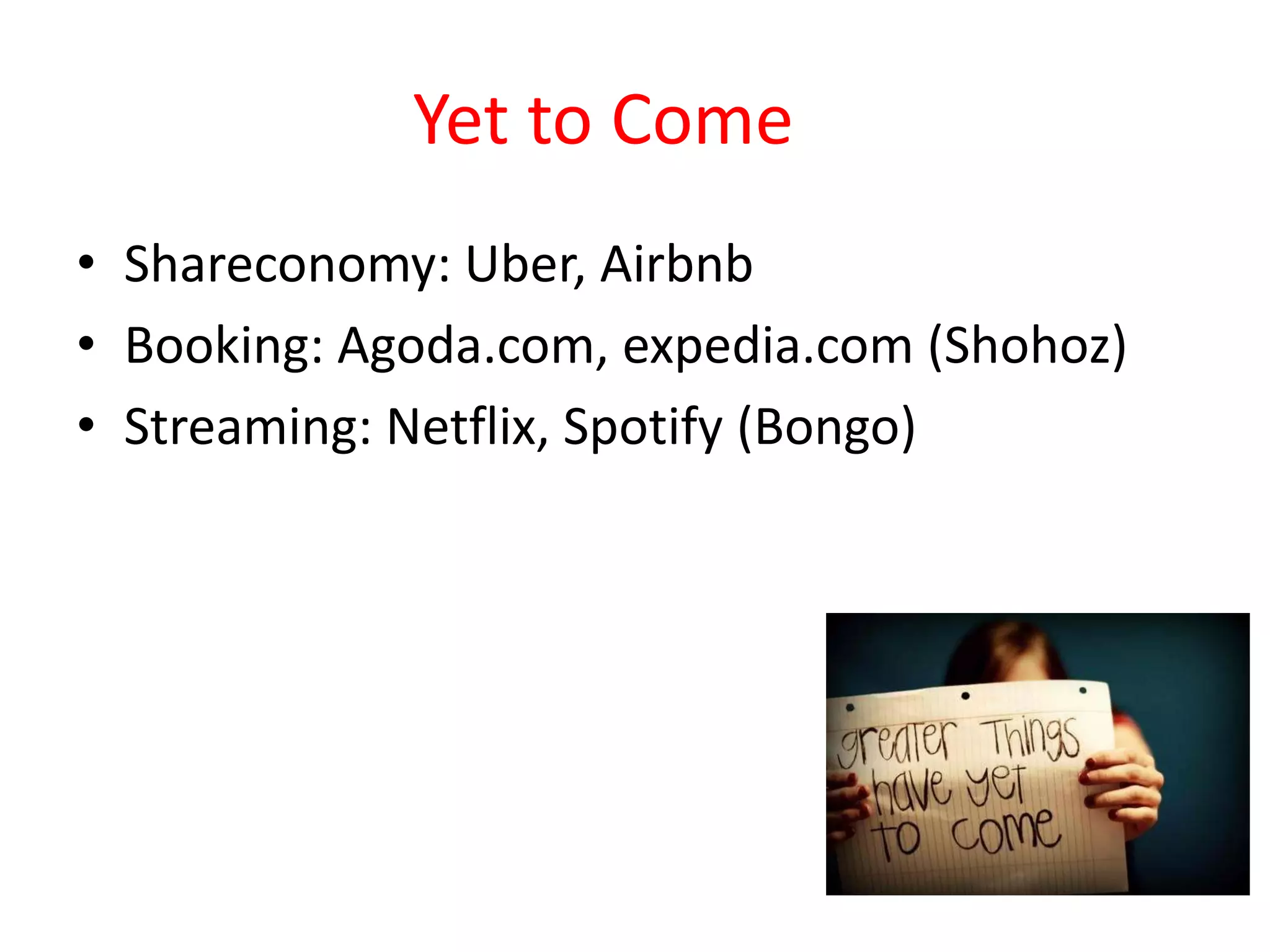 Yet to Come
• Shareconomy: Uber, Airbnb
• Booking: Agoda.com, expedia.com (Shohoz)
• Streaming: Netflix, Spotify (Bongo)
 