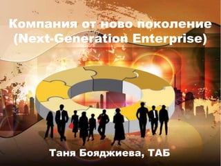 Компания от ново поколение
(Next-Generation Enterprise)
Таня Бояджиева, ТАБ
 