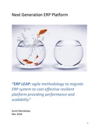 1
Next Generation ERP Platform
“ERP LEAP: agile methodology to migrate
ERP system to cost effective resilient
platform providing performance and
scalability”
Sumit Mondaiyka
Mar 2018
 