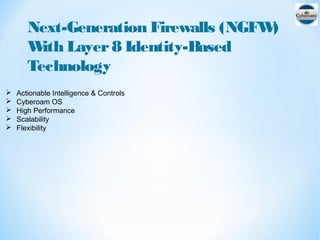 Next-Generation Firewalls (NGFW)
With Layer8 Identity-Based
Technology
 Actionable Intelligence & Controls
 Cyberoam OS
 High Performance
 Scalability
 Flexibility
 