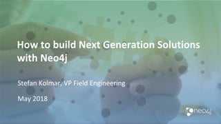 How to build Next Generation Solutions
with Neo4j
Stefan Kolmar, VP Field Engineering
May 2018
 