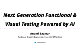 Next Generation Functional &
Visual Testing Powered by AI
@BagmarAnand
Anand Bagmar
Software Quality Evangelist, Essence Of Testing
 