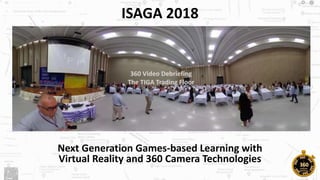 ISAGA 2018
Next Generation Games-based Learning with
Virtual Reality and 360 Camera Technologies
 
