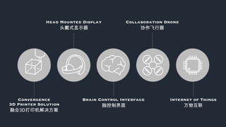 Convergence
3D Printer Solution
融合3D打印机解决方案
Head Mounted Display
头戴式显示器
Brain Control Interface
脑控制界面
Collaboration Drone
协作飞行器
Internet of Things
万物互联
 