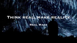 Think real, make reality
Real Make
 