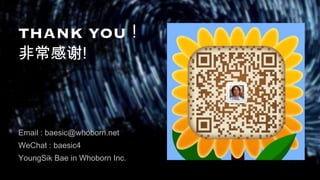 THANK YOU！ 
非常感谢!
Email : baesic@whoborn.net
WeChat : baesic4
YoungSik Bae in Whoborn Inc.
 