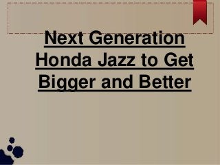 Next Generation
Honda Jazz to Get
Bigger and Better
 
