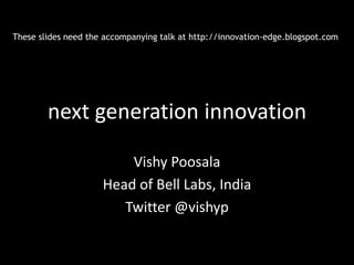 These slides need the accompanying talk at http://innovation-edge.blogspot.com




        next generation innovation

                         Vishy Poosala
                     Head of Bell Labs, India
                        Twitter @vishyp
 