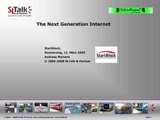 The Next Generation Internet




                                           Startblock,
                                           Donnerstag, 12. März 2009
                                           Andreas Mertens
                                           © 2006-2008 SLTalk & Partner




© 2006 – 2008 SLTalk & Partner, www.sltalk-partner.de, www.sltalk.de      Folie 1
 