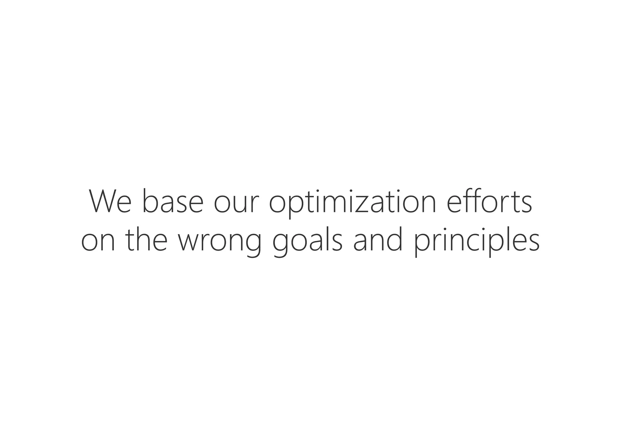 We base our optimization efforts 
on the wrong goals and principles
 