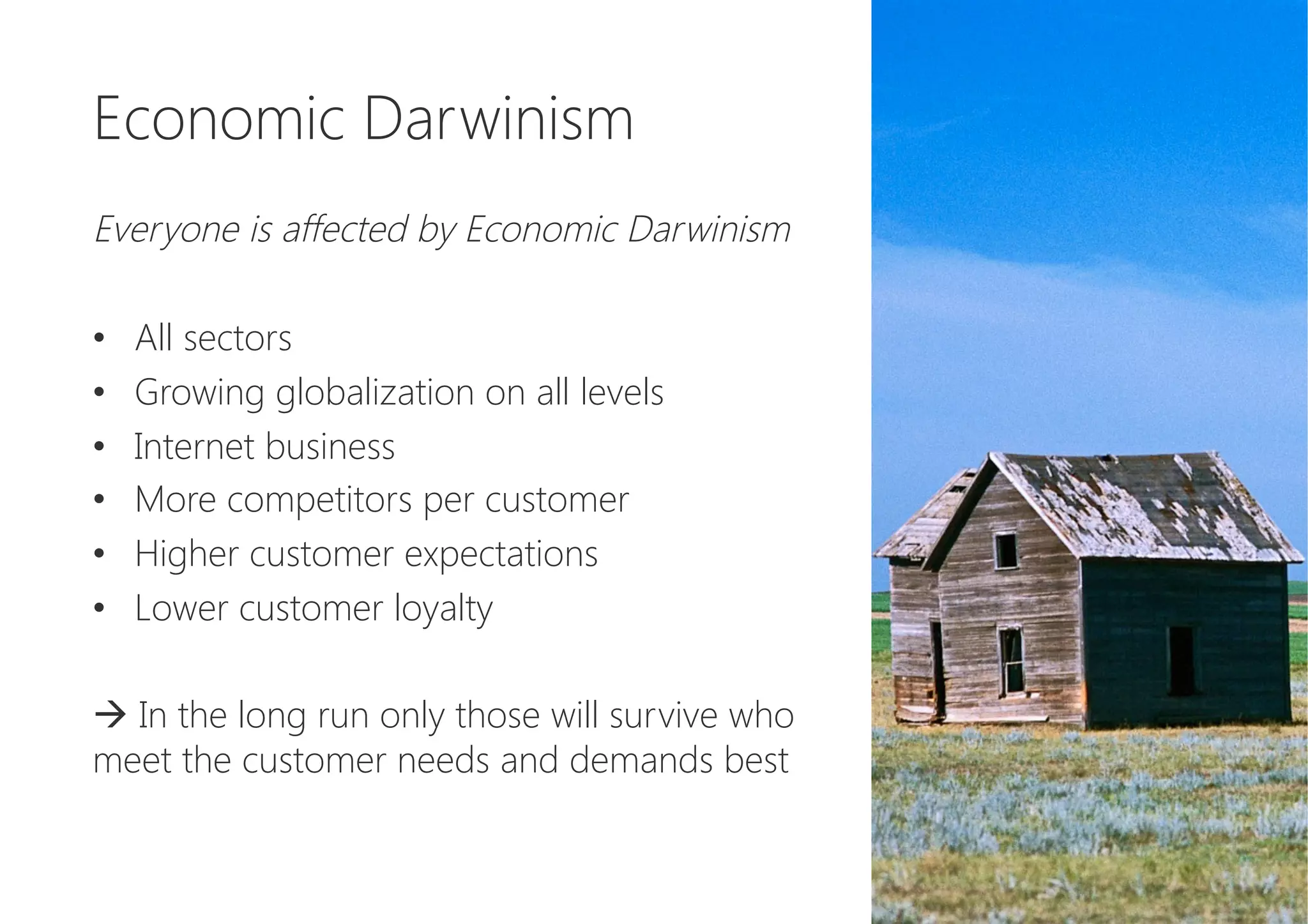 Economic Darwinism

Everyone is affected by Economic Darwinism

•  All sectors
•  Growing globalization on all levels
•  Internet business
•  More competitors per customer
•  Higher customer expectations
•  Lower customer loyalty

à In the long run only those will survive who
meet the customer needs and demands best
 