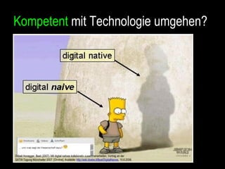 Kompetent  mit Technologie umgehen? Döbeli Honegger, Beat (2007): Mit digital natives kollaborativ zusammenarbeiten. Vortrag an der SATW-Tagung Münchwiler 2007.  [On-line]. Available:  http://wiki.doebe.li/Beat/DigitalNaives , 15.6.2008.   