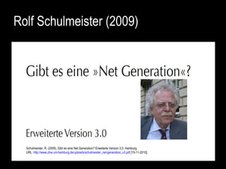 Rolf Schulmeister (2009) Schulmeister, R. (2009). Gibt es eine Net Generation? Erweiterte Version 3.0. Hamburg,  URL:  http://www.zhw.uni-hamburg.de/uploads/schulmeister_net-generation_v3.pdf  [15-11-2010]. 